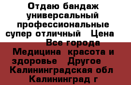 Отдаю бандаж универсальный профессиональные супер отличный › Цена ­ 900 - Все города Медицина, красота и здоровье » Другое   . Калининградская обл.,Калининград г.